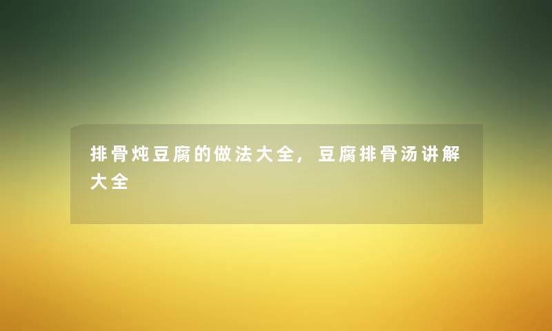 排骨炖豆腐的做法大全,豆腐排骨汤讲解大全