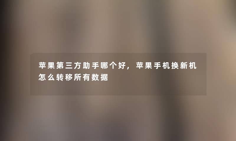 苹果第三方助手哪个好,苹果手机换新机怎么转移所有数据