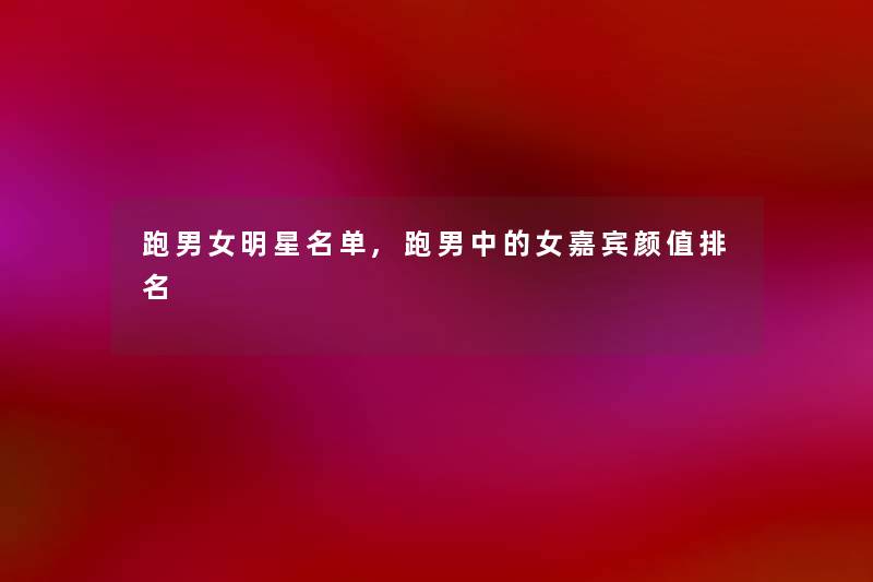 跑男女明星名单,跑男中的女嘉宾颜值推荐