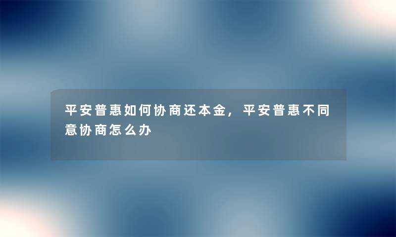 平安普惠如何协商还本金,平安普惠不同意协商怎么办
