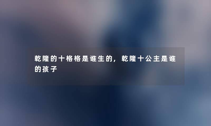 乾隆的十格格是谁生的,乾隆十公主是谁的孩子