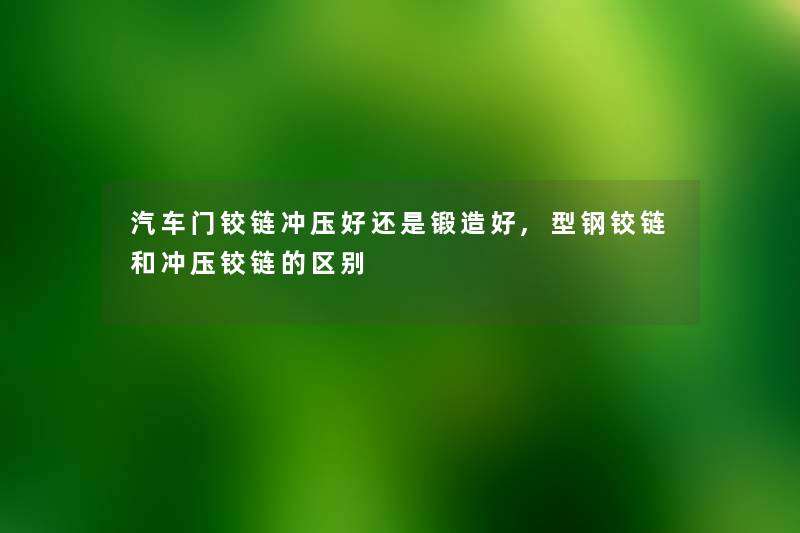 汽车门铰链冲压好还是锻造好,型钢铰链和冲压铰链的区别