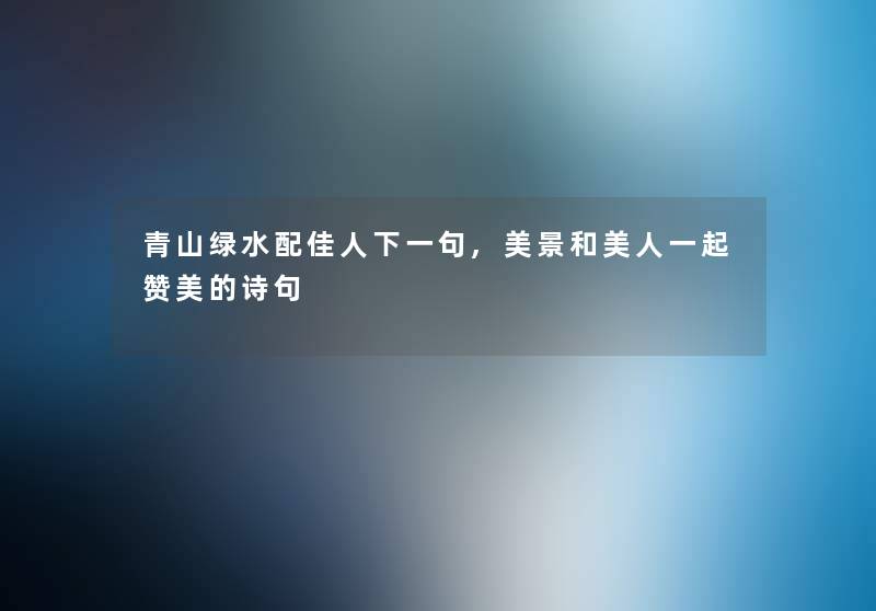 青山绿水配佳人下一句,美景和美人一起赞美的诗句
