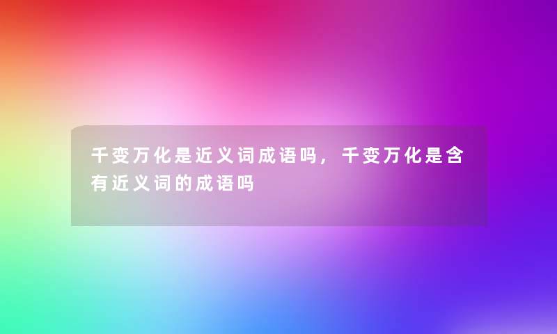 千变万化是近义词成语吗,千变万化是含有近义词的成语吗