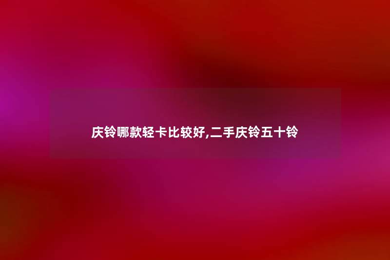 庆铃哪款轻卡比较好,二手庆铃五十铃