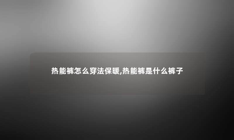 热能裤怎么穿法保暖,热能裤是什么裤子