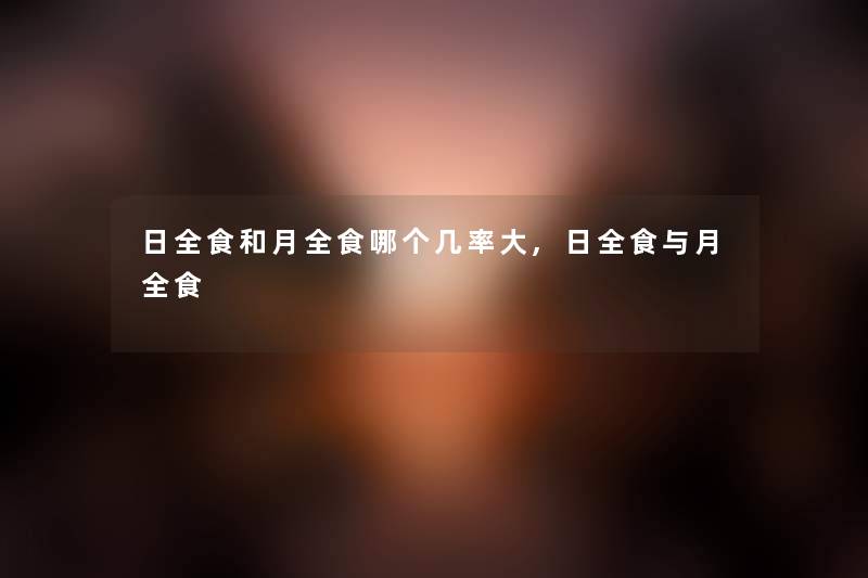 日全食和月全食哪个几率大,日全食与月全食