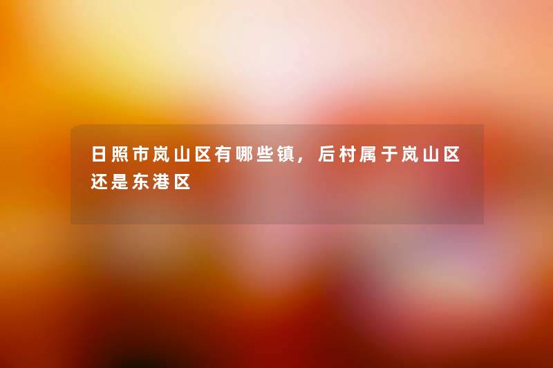 日照市岚山区有哪些镇,后村属于岚山区还是东港区