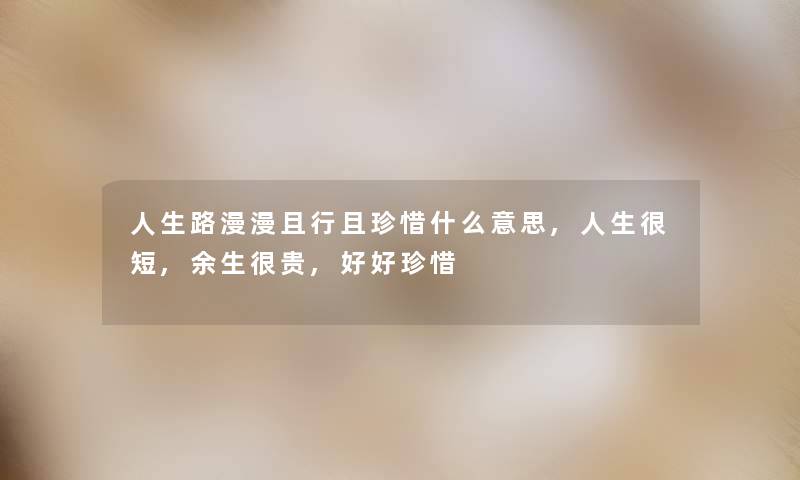 人生路漫漫且行且珍惜什么意思,人生很短,余生很贵,好好珍惜