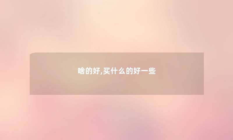 啥的好,买什么的好一些