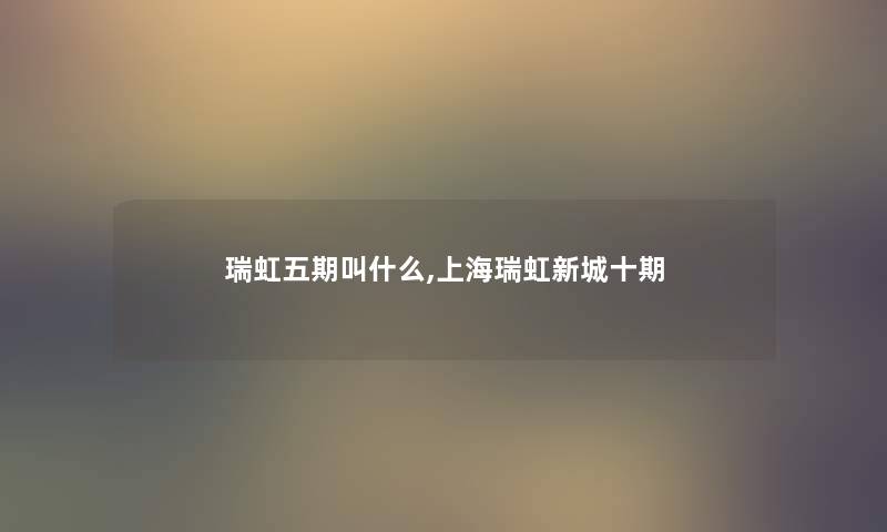 瑞虹五期叫什么,上海瑞虹新城十期