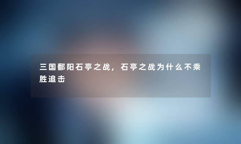 三国鄱阳石亭之战,石亭之战为什么不乘胜追击