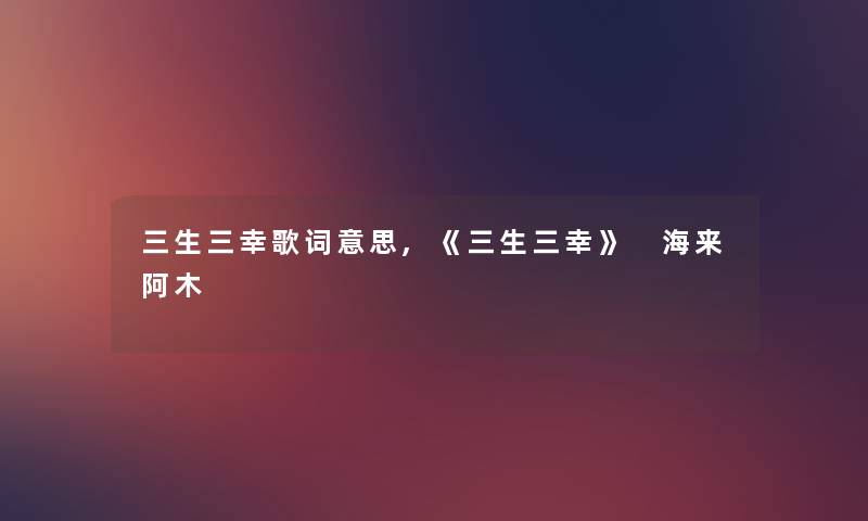 三生三幸歌词意思,《三生三幸》 海来阿木