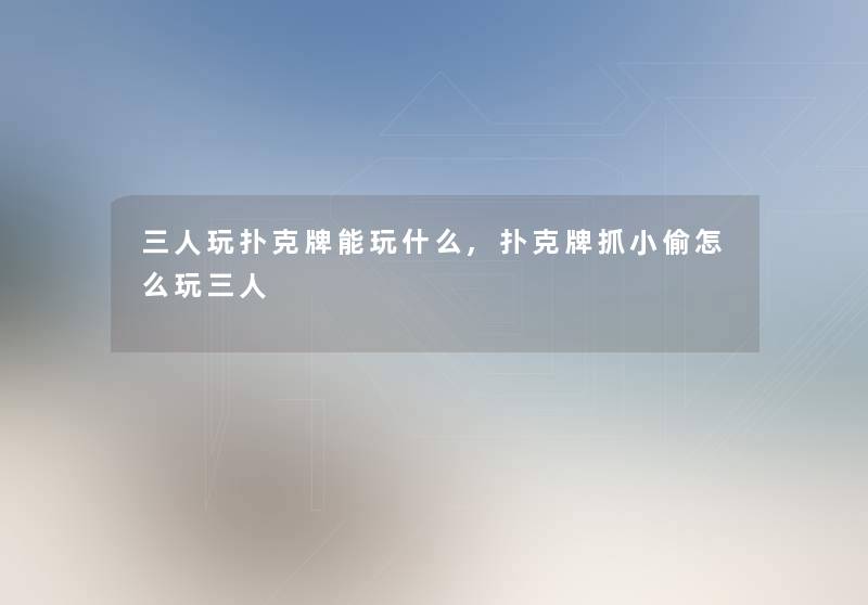 三人玩扑克牌能玩什么,扑克牌抓小偷怎么玩三人