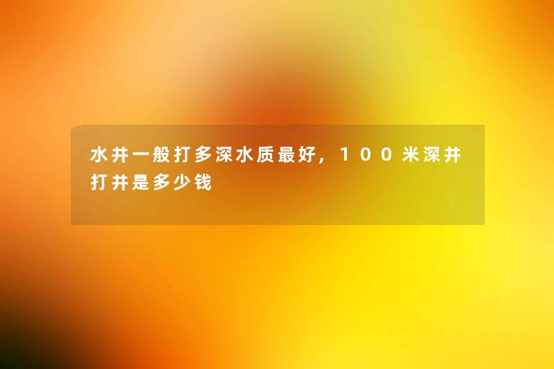 水井一般打多深水质好,100米深井打井是多少钱