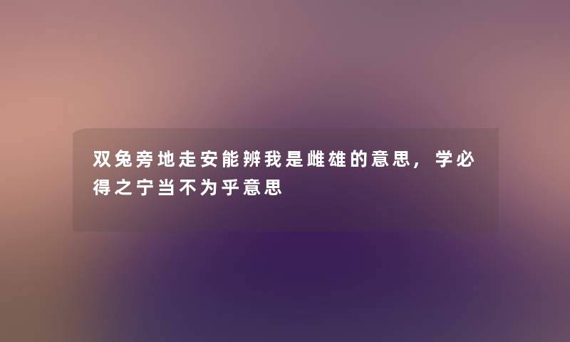 双兔旁地走安能辨我是雌雄的意思,学必得之宁当不为乎意思