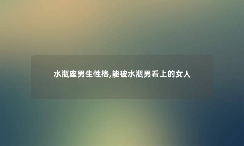 水瓶座男生性格,能被水瓶男看上的女人