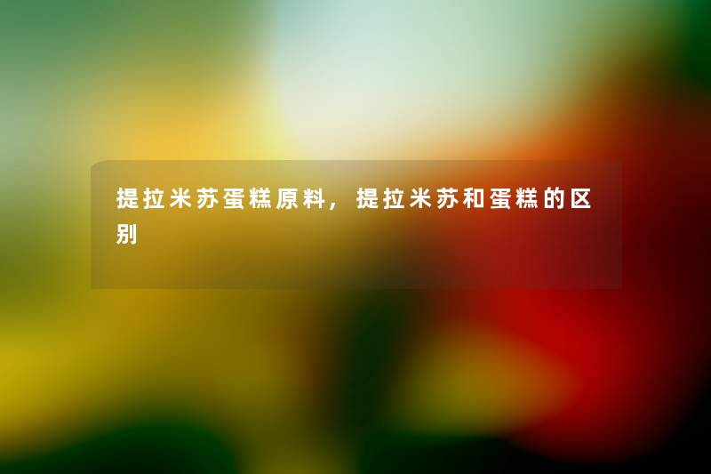 提拉米苏蛋糕原料,提拉米苏和蛋糕的区别 提拉米苏蛋糕原料,提拉米苏和蛋糕的区别