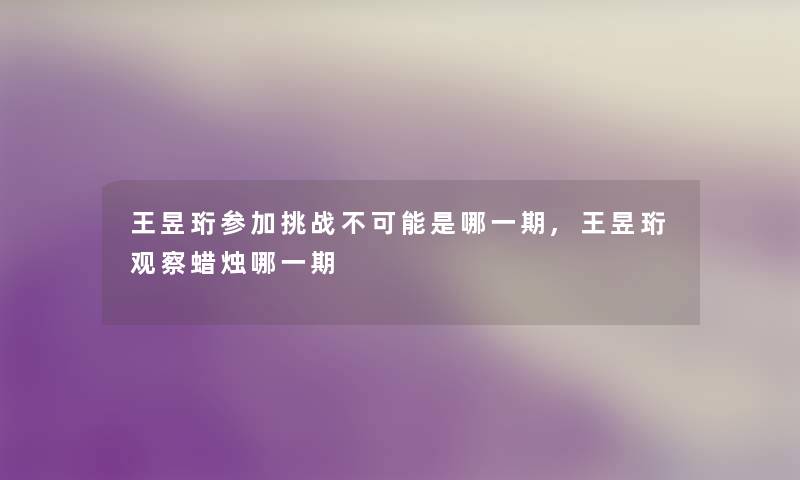 王昱珩参加挑战不可能是哪一期,王昱珩观察蜡烛哪一期