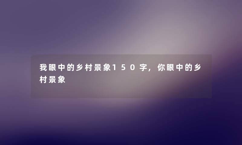 我眼中的乡村景象150字,你眼中的乡村景象