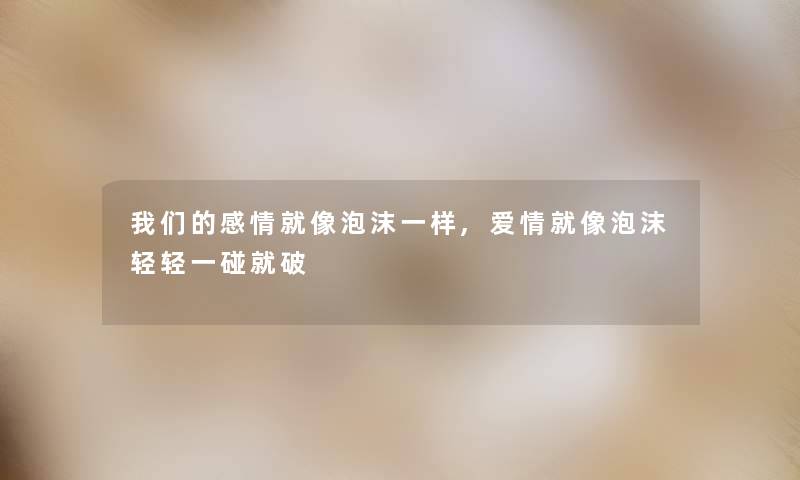 我们的感情就像泡沫一样,爱情就像泡沫轻轻一碰就破