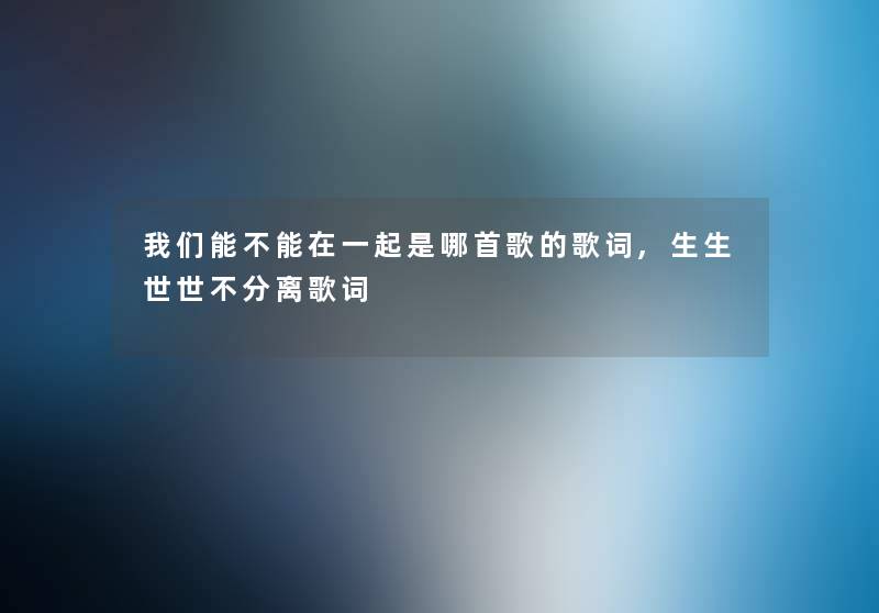 我们能不能在一起是哪首歌的歌词,生生世世不分离歌词