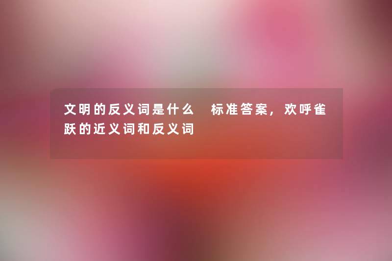 文明的反义词是什么 标准答案,欢呼雀跃的近义词和反义词