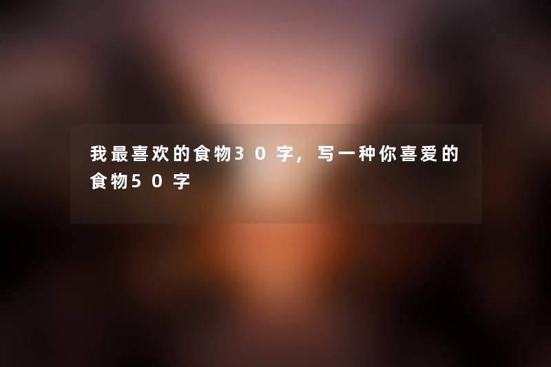 我喜欢的食物30字,写一种你喜爱的食物50字