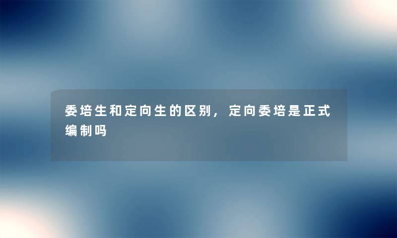 委培生和定向生的区别,定向委培是正式编制吗