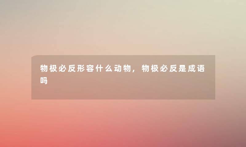 物极必反形容什么动物,物极必反是成语吗