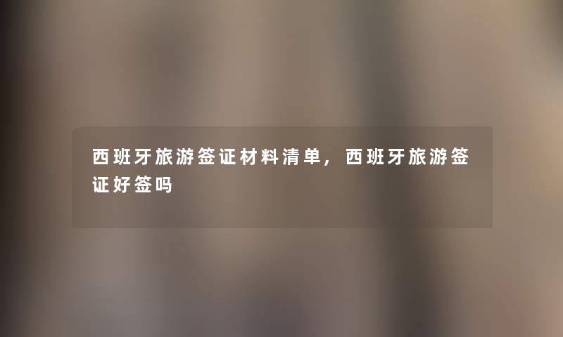 西班牙旅游签证材料清单,西班牙旅游签证好签吗