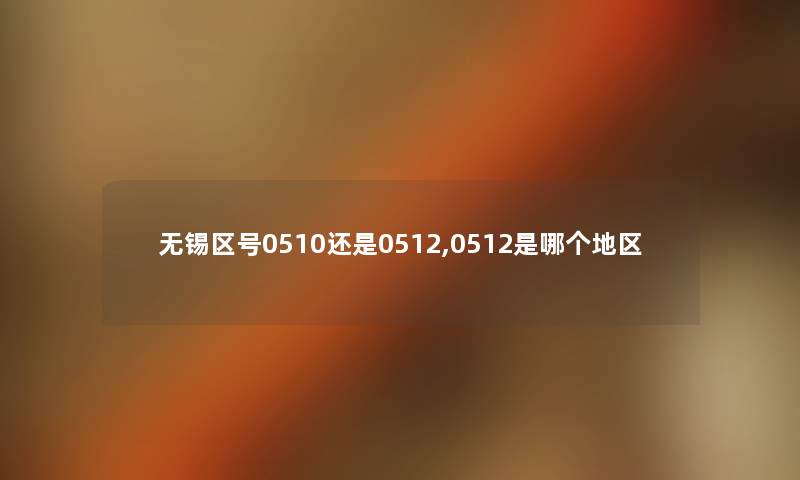 无锡区号0510还是0512,0512是哪个地区