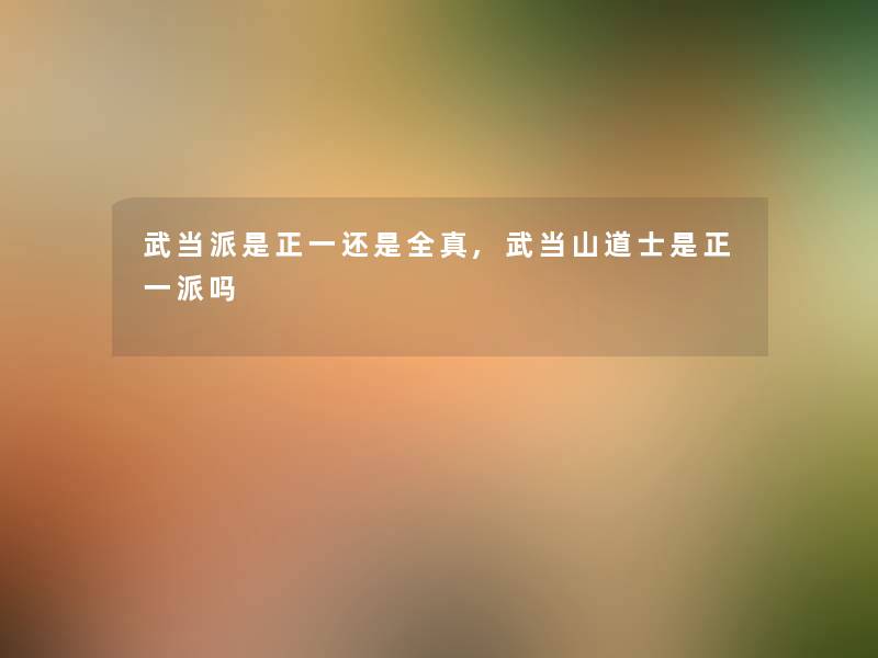 武当派是正一还是全真,武当山道士是正一派吗