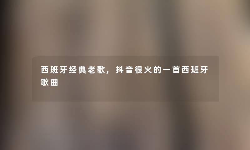 西班牙经典老歌,抖音很火的一首西班牙歌曲