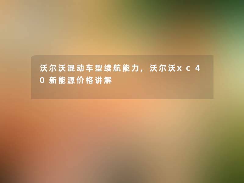沃尔沃混动车型续航能力,沃尔沃xc40新能源价格讲解