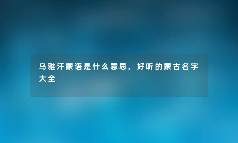 乌雅汗蒙语是什么意思,好听的蒙古名字大全