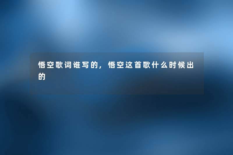 悟空歌词谁写的,悟空这首歌什么时候出的