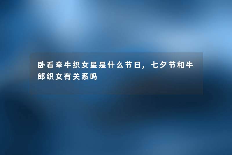 卧看牵牛织女星是什么节日,七夕节和牛郎织女有关系吗