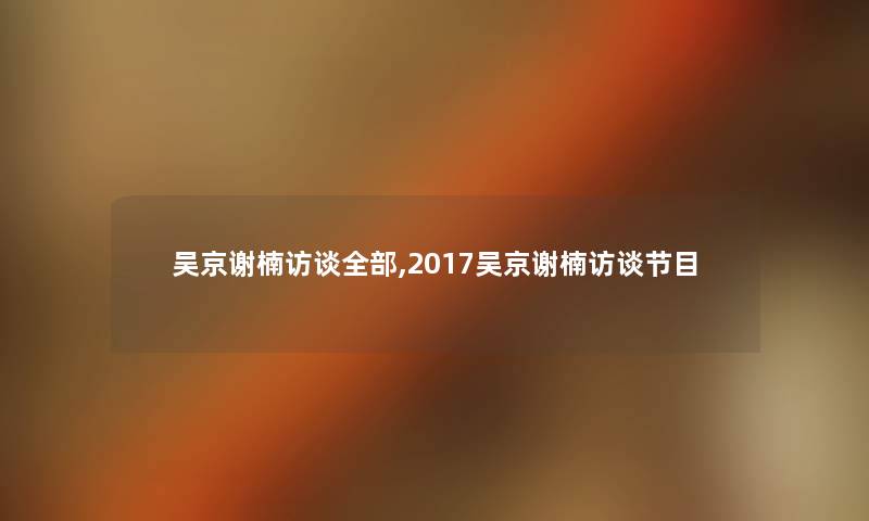 吴京谢楠访谈整理的,2017吴京谢楠访谈节目