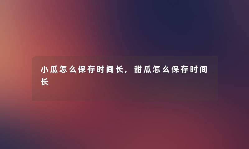 小瓜怎么保存时间长,甜瓜怎么保存时间长