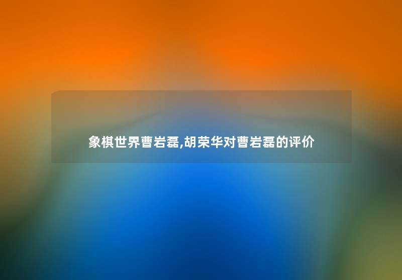 象棋世界曹岩磊,胡荣华对曹岩磊的评价