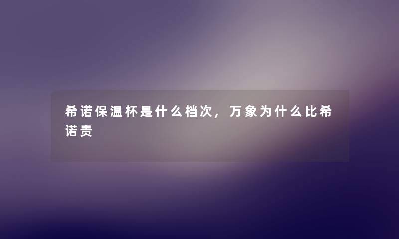 希诺保温杯是什么档次,万象为什么比希诺贵