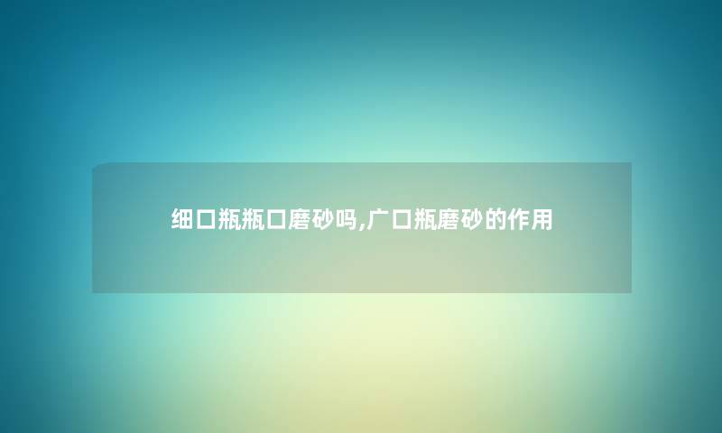 细口瓶瓶口磨砂吗,广口瓶磨砂的作用