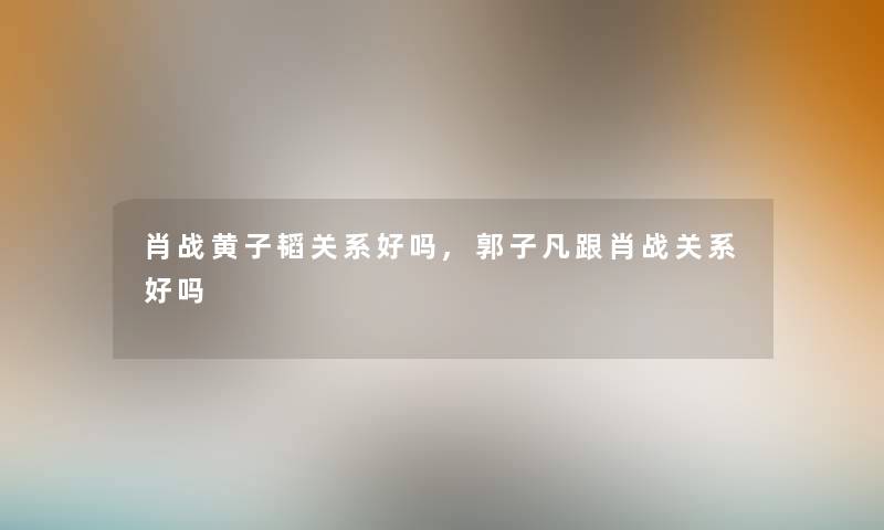 肖战黄子韬关系好吗,郭子凡跟肖战关系好吗