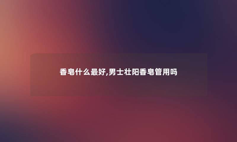 香皂什么好,男士补香皂管用吗