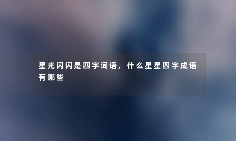星光闪闪是四字词语,什么星星四字成语有哪些