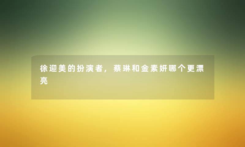 徐迎美的扮演者,蔡琳和金素妍哪个更漂亮