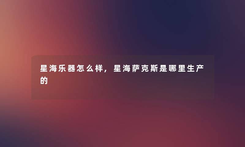 星海乐器怎么样,星海萨克斯是哪里生产的