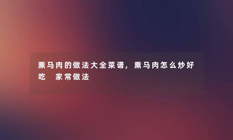 熏马肉的做法大全菜谱,熏马肉怎么炒好吃 家常做法