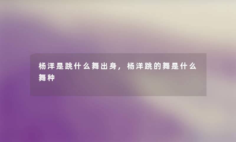 杨洋是跳什么舞出身,杨洋跳的舞是什么舞种